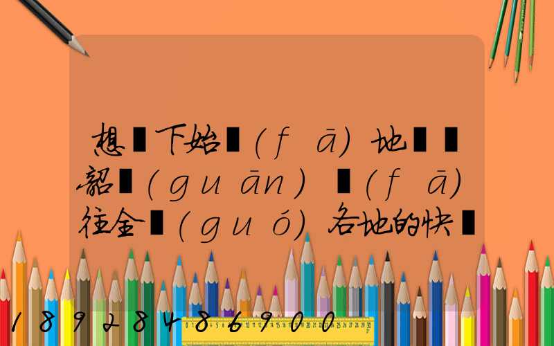 想問下始發(fā)地廣東韶關(guān)發(fā)往全國(guó)各地的快遞價(jià)格表,要圓通、韻達(dá)、申通...